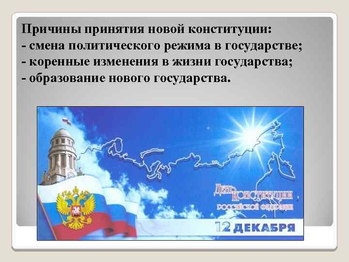 Причины принятия новой конституции: - смена политического режима в государстве; - коренные изменения в
