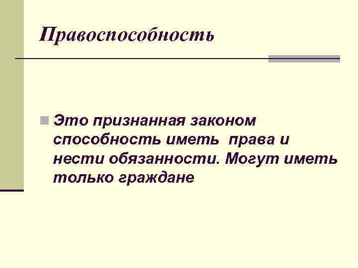 Правоспособность n Это признанная законом способность иметь права и нести обязанности. Могут иметь только