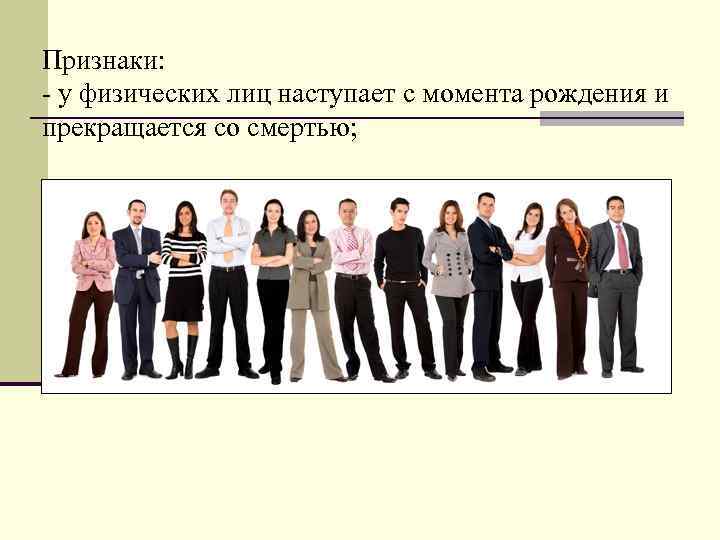 Признаки: - у физических лиц наступает с момента рождения и прекращается со смертью; 