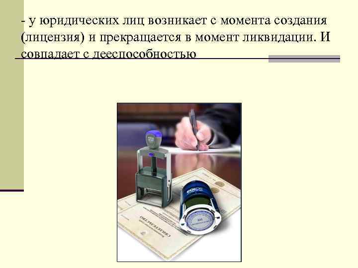 - у юридических лиц возникает с момента создания (лицензия) и прекращается в момент ликвидации.