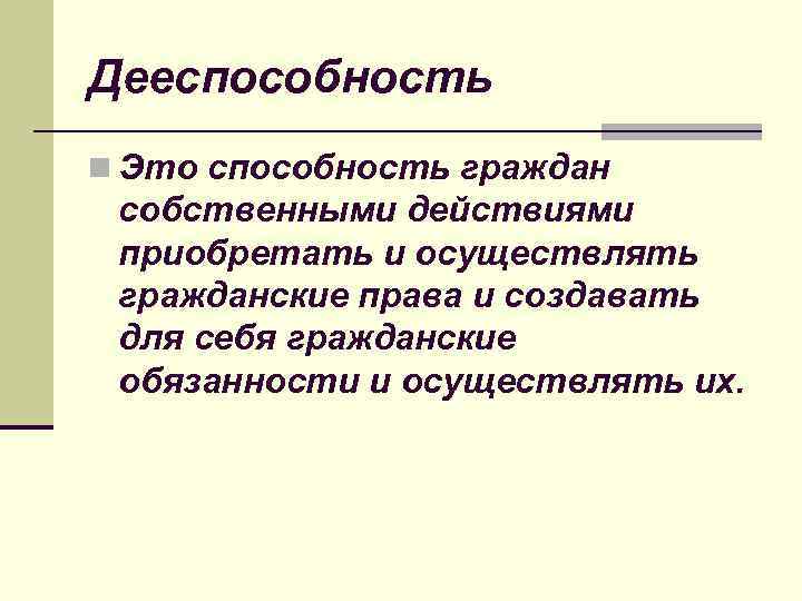 Дееспособность n Это способность граждан собственными действиями приобретать и осуществлять гражданские права и создавать