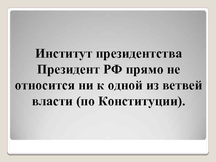 Институт президентства Президент РФ прямо не относится ни к одной из ветвей власти (по