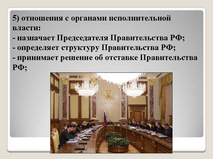 5) отношения с органами исполнительной власти: - назначает Председателя Правительства РФ; - определяет структуру