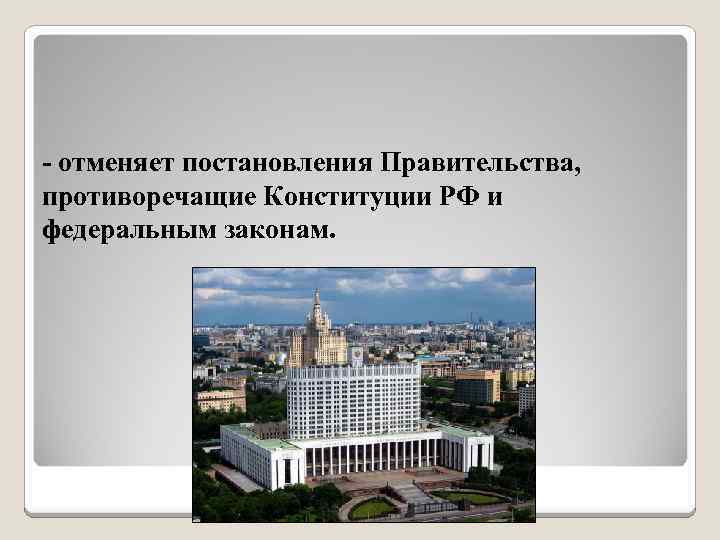 - отменяет постановления Правительства, противоречащие Конституции РФ и федеральным законам. 