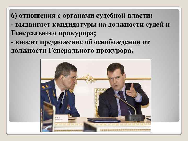6) отношения с органами судебной власти: - выдвигает кандидатуры на должности судей и Генерального