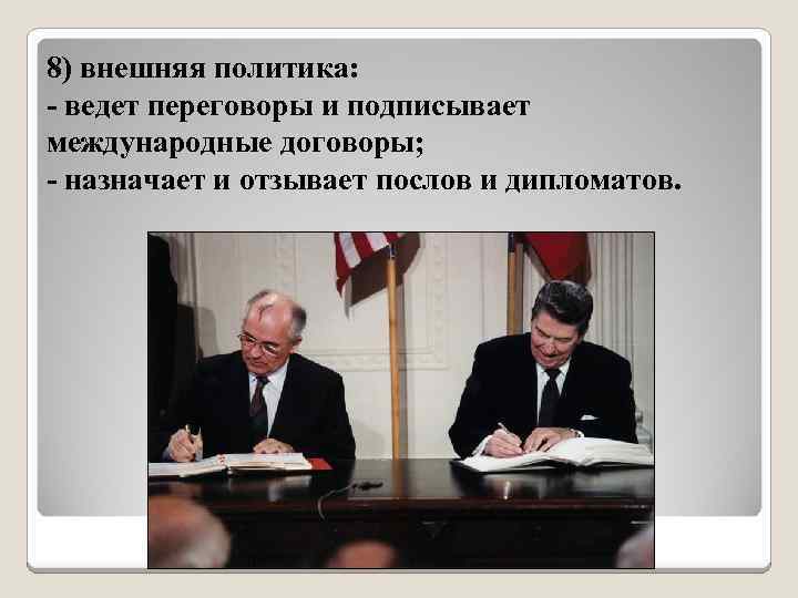 8) внешняя политика: - ведет переговоры и подписывает международные договоры; - назначает и отзывает