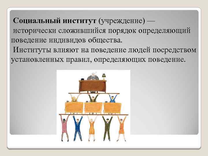 Социальный институт (учреждение) — исторически сложившийся порядок определяющий поведение индивидов общества. Институты влияют на