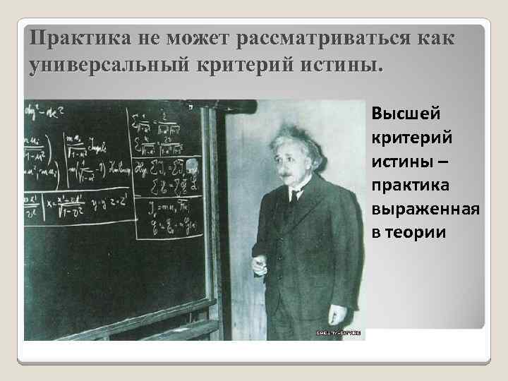 Практика не может рассматриваться как универсальный критерий истины. Высшей критерий истины – практика выраженная