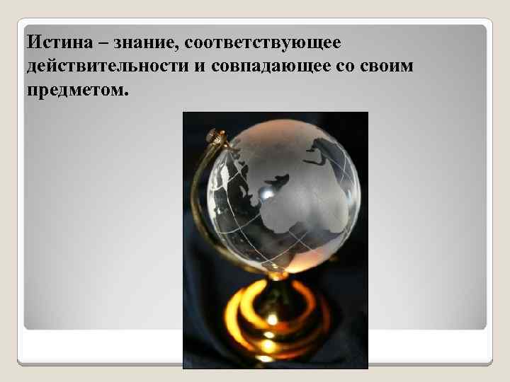 Истина – знание, соответствующее действительности и совпадающее со своим предметом. 