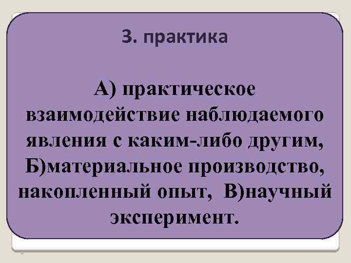 3. практика А) практическое взаимодействие наблюдаемого явления с каким-либо другим, Б)материальное производство, накопленный опыт,