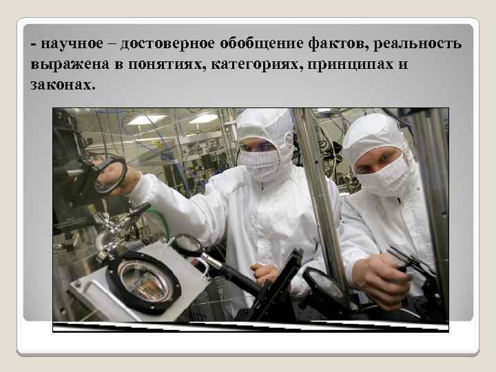 - научное – достоверное обобщение фактов, реальность выражена в понятиях, категориях, принципах и законах.