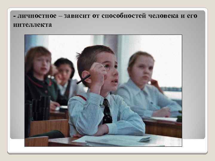 - личностное – зависит от способностей человека и его интеллекта 