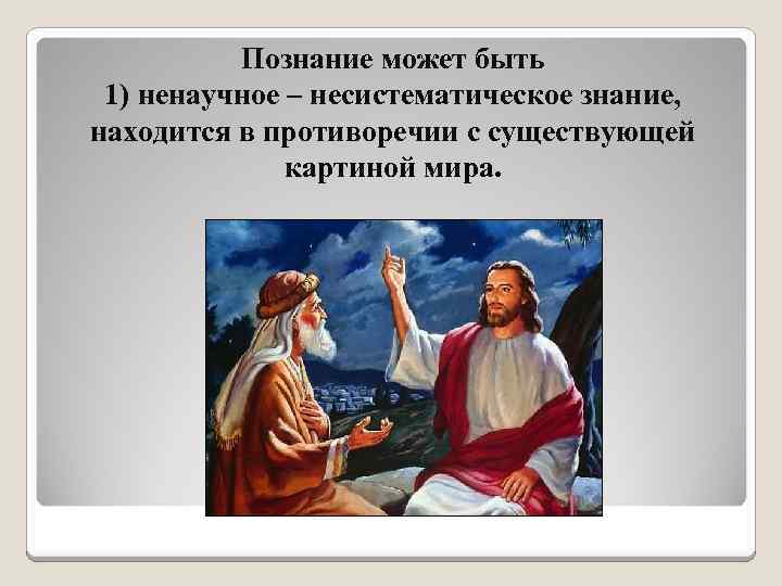 Познание может быть 1) ненаучное – несистематическое знание, находится в противоречии с существующей картиной