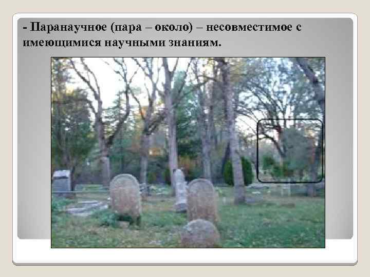 - Паранаучное (пара – около) – несовместимое с имеющимися научными знаниям. 