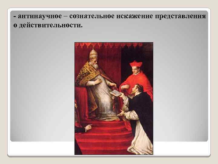 - антинаучное – сознательное искажение представления о действительности. 