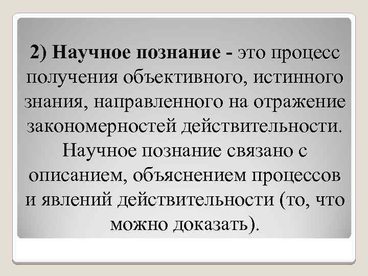 2) Научное познание - это процесс получения объективного, истинного знания, направленного на отражение закономерностей