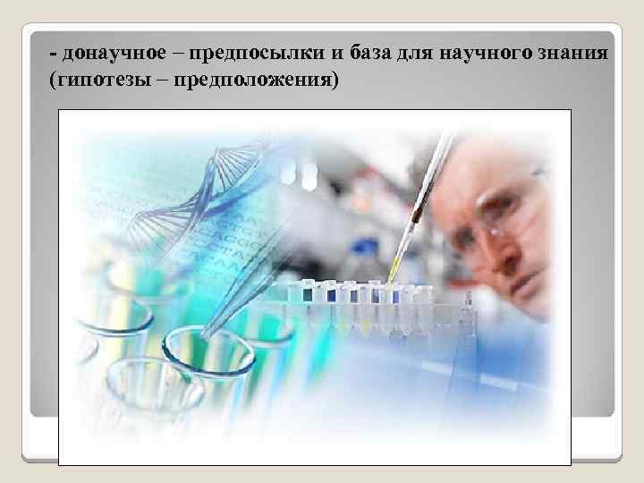 - донаучное – предпосылки и база для научного знания (гипотезы – предположения) 