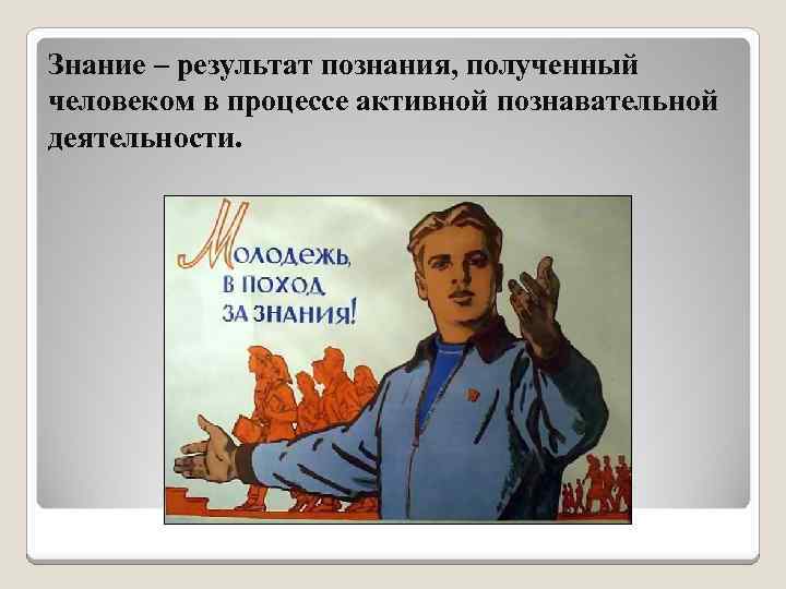 Знание – результат познания, полученный человеком в процессе активной познавательной деятельности. 