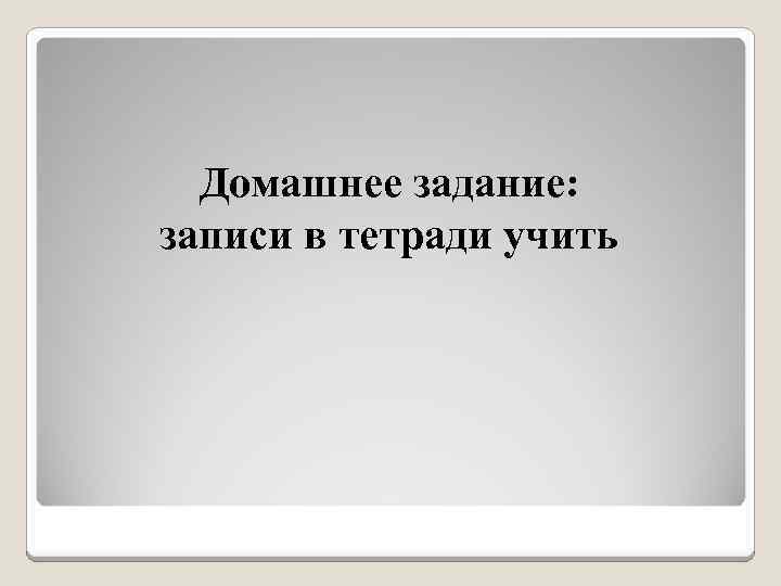 Домашнее задание: записи в тетради учить 