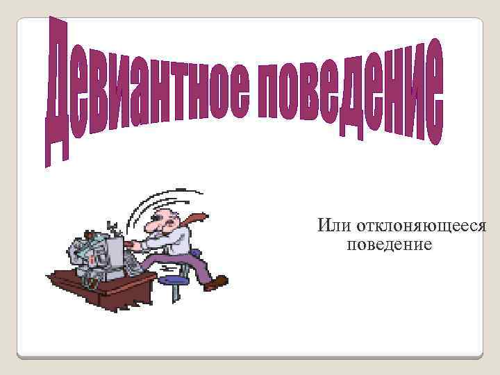 Или отклоняющееся поведение 