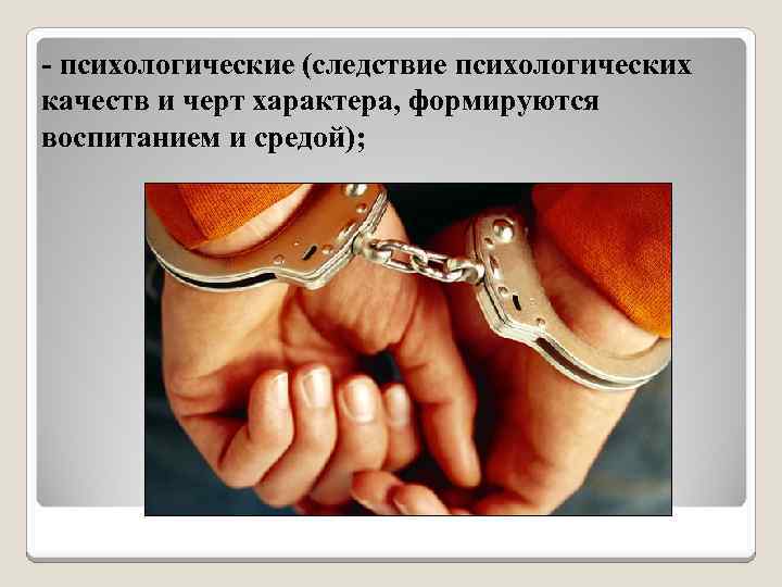 - психологические (следствие психологических качеств и черт характера, формируются воспитанием и средой); 