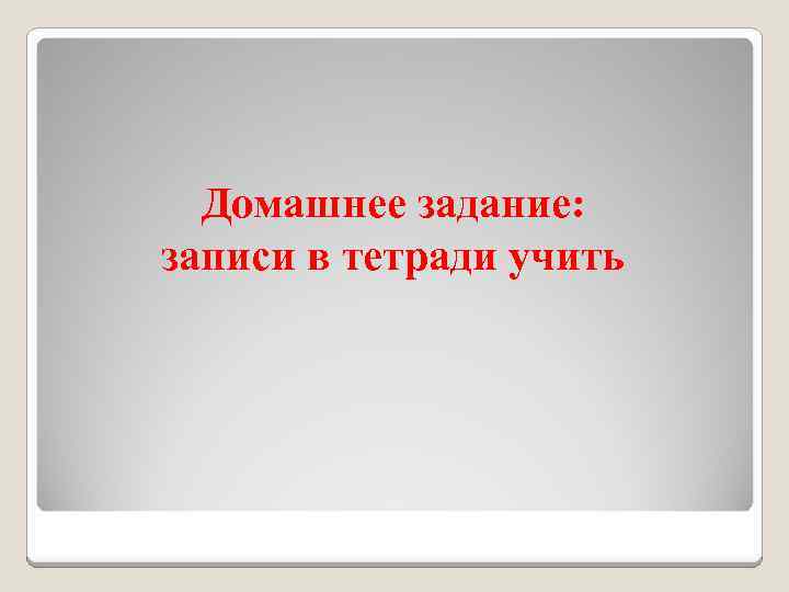 Домашнее задание: записи в тетради учить 