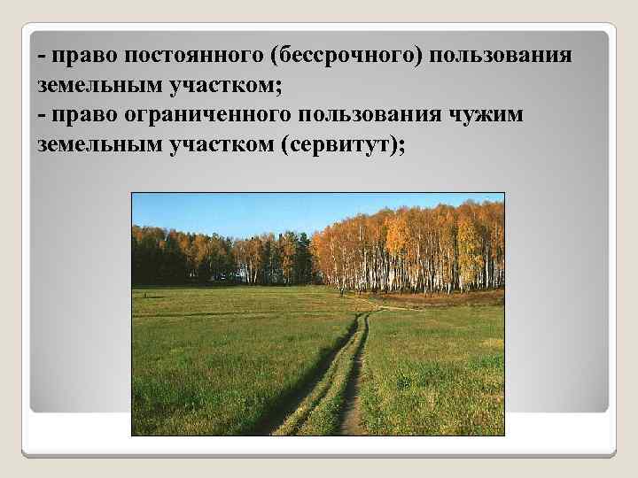 - право постоянного (бессрочного) пользования земельным участком; - право ограниченного пользования чужим земельным участком