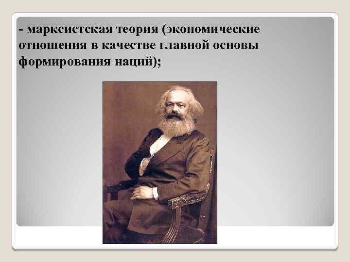 - марксистская теория (экономические отношения в качестве главной основы формирования наций); 
