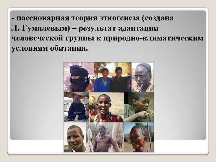 - пассионарная теория этногенеза (создана Л. Гумилевым) – результат адаптации человеческой группы к природно-климатическим