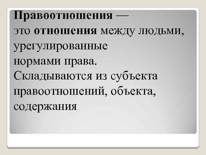 Правоотношения — это отношения между людьми, урегулированные нормами права. Складываются из субъекта правоотношений, объекта,