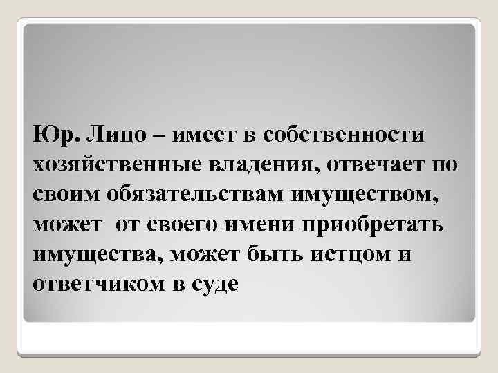 Юр. Лицо – имеет в собственности хозяйственные владения, отвечает по своим обязательствам имуществом, может