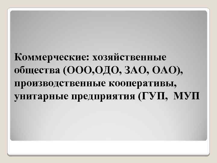 Коммерческие: хозяйственные общества (ООО, ОДО, ЗАО, ОАО), производственные кооперативы, унитарные предприятия (ГУП, МУП 