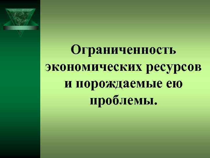 Ограниченность экономических ресурсов и порождаемые ею проблемы. 