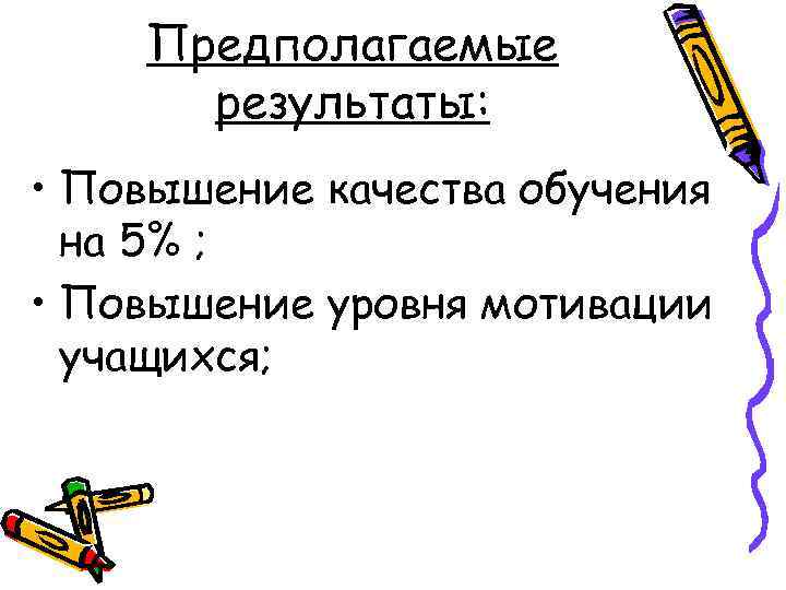 Предполагаемые результаты: • Повышение качества обучения на 5% ; • Повышение уровня мотивации учащихся;