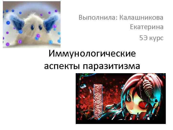 Выполнила: Калашникова Екатерина 5 Э курс Иммунологические аспекты паразитизма 