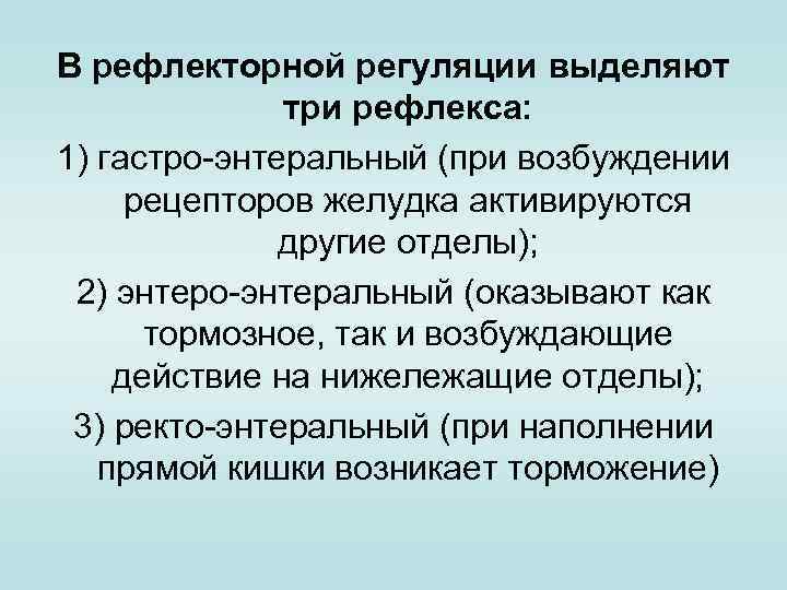 В рефлекторной регуляции выделяют три рефлекса: 1) гастро-энтеральный (при возбуждении рецепторов желудка активируются другие