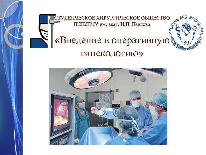 СТУДЕНЧЕСКОЕ ХИРУРГИЧЕСКОЕ ОБЩЕСТВО ПСПб. ГМУ им. акад. И. П. Павлова «Введение в оперативную гинекологию»