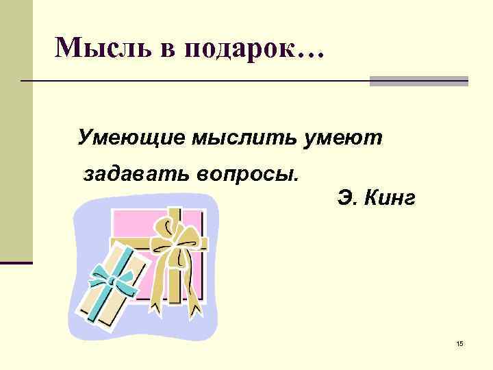 Мысль в подарок… Умеющие мыслить умеют задавать вопросы. Э. Кинг 15 