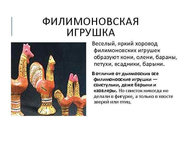 ФИЛИМОНОВСКАЯ ИГРУШКА Веселый, яркий хоровод филимоновских игрушек образуют кони, олени, бараны, петухи, всадники, барыни.