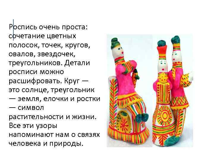 Роспись очень проста: сочетание цветных полосок, точек, кругов, овалов, звездочек, треугольников. Детали росписи можно
