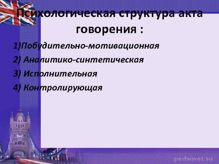 Психологическая структура акта говорения : 1)Побудительно-мотивационная 2) Аналитико-синтетическая 3) Исполнительная 4) Контролирующая 