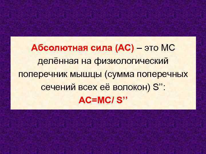 Абсолютная сила (АС) – это МС делённая на физиологический поперечник мышцы (сумма поперечных сечений