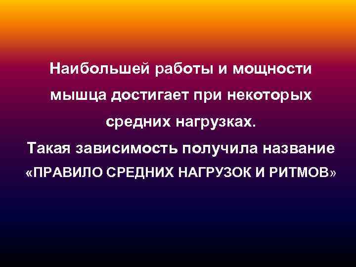 Наибольшей работы и мощности мышца достигает при некоторых средних нагрузках. Такая зависимость получила название