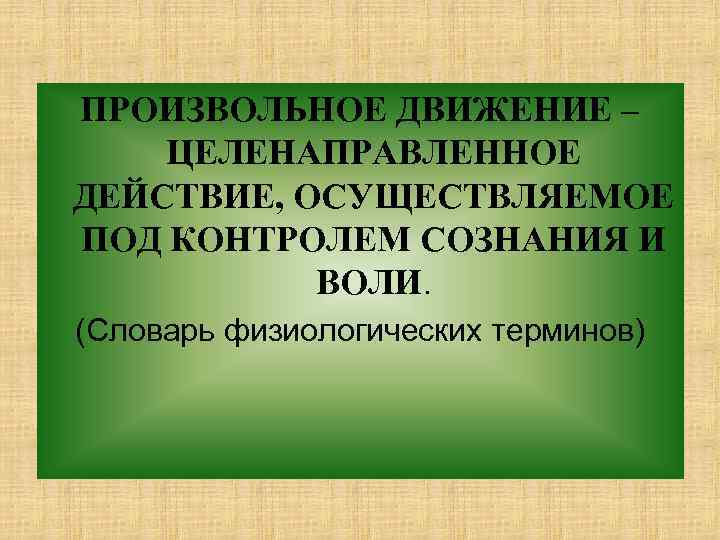 ПРОИЗВОЛЬНОЕ ДВИЖЕНИЕ – ЦЕЛЕНАПРАВЛЕННОЕ ДЕЙСТВИЕ, ОСУЩЕСТВЛЯЕМОЕ ПОД КОНТРОЛЕМ СОЗНАНИЯ И ВОЛИ. (Словарь физиологических терминов)