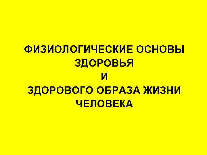 ФИЗИОЛОГИЧЕСКИЕ ОСНОВЫ ЗДОРОВЬЯ И ЗДОРОВОГО ОБРАЗА ЖИЗНИ ЧЕЛОВЕКА 