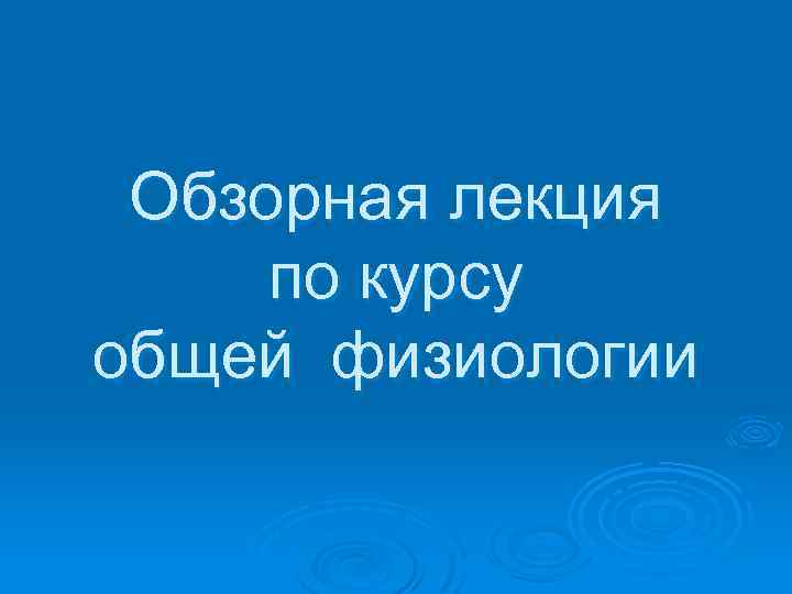 Обзорная лекция по курсу общей физиологии 