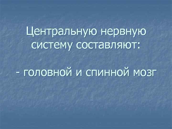 Центральную нервную систему составляют: - головной и спинной мозг 