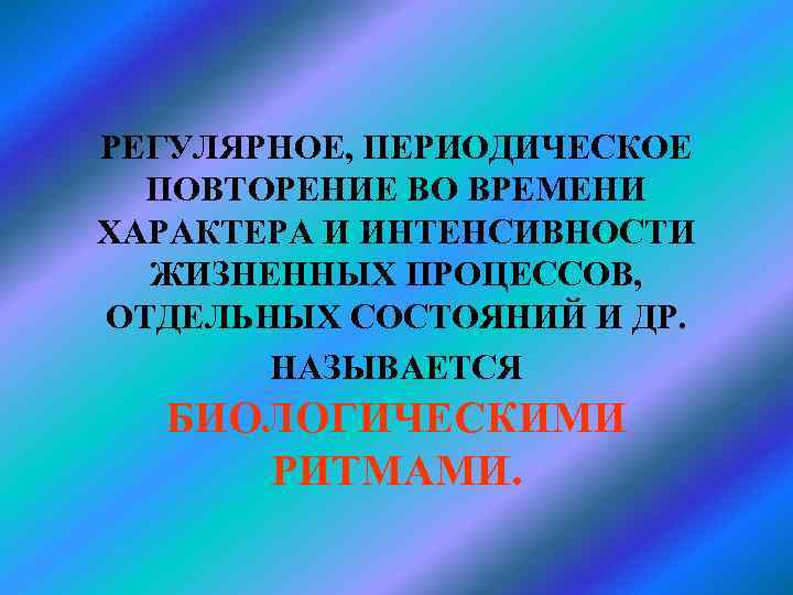 РЕГУЛЯРНОЕ, ПЕРИОДИЧЕСКОЕ ПОВТОРЕНИЕ ВО ВРЕМЕНИ ХАРАКТЕРА И ИНТЕНСИВНОСТИ ЖИЗНЕННЫХ ПРОЦЕССОВ, ОТДЕЛЬНЫХ СОСТОЯНИЙ И ДР.