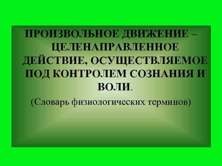 ПРОИЗВОЛЬНОЕ ДВИЖЕНИЕ – ЦЕЛЕНАПРАВЛЕННОЕ ДЕЙСТВИЕ, ОСУЩЕСТВЛЯЕМОЕ ПОД КОНТРОЛЕМ СОЗНАНИЯ И ВОЛИ. (Словарь физиологических терминов)