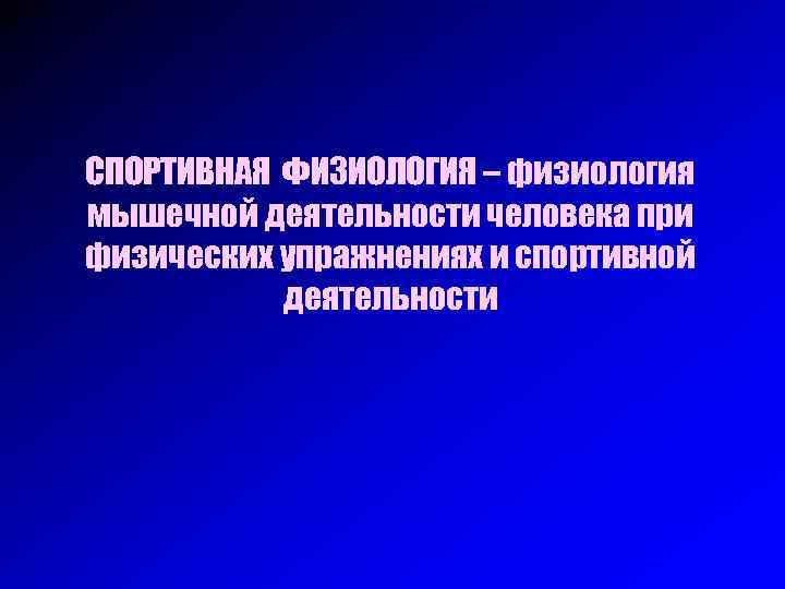СПОРТИВНАЯ ФИЗИОЛОГИЯ – физиология мышечной деятельности человека при физических упражнениях и спортивной деятельности 